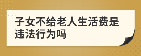 子女不给老人生活费是违法行为吗