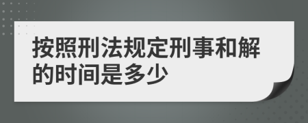 按照刑法规定刑事和解的时间是多少