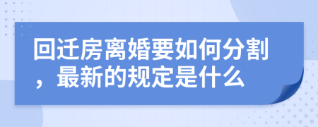 回迁房离婚要如何分割，最新的规定是什么