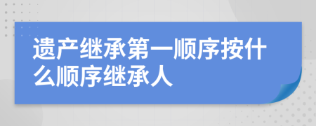 遗产继承第一顺序按什么顺序继承人