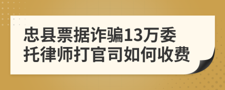 忠县票据诈骗13万委托律师打官司如何收费