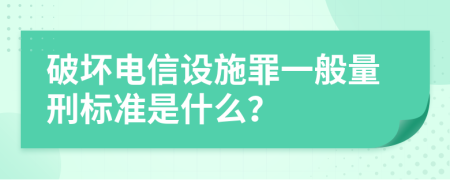 破坏电信设施罪一般量刑标准是什么？