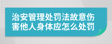 治安管理处罚法故意伤害他人身体应怎么处罚