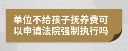 单位不给孩子抚养费可以申请法院强制执行吗