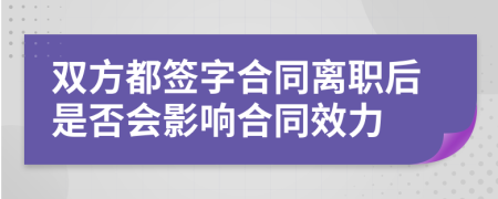 双方都签字合同离职后是否会影响合同效力