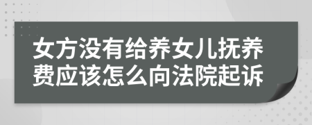 女方没有给养女儿抚养费应该怎么向法院起诉