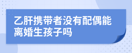 乙肝携带者没有配偶能离婚生孩子吗