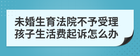 未婚生育法院不予受理孩子生活费起诉怎么办