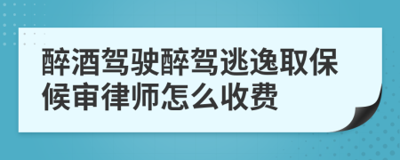 醉酒驾驶醉驾逃逸取保候审律师怎么收费