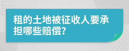 租的土地被征收人要承担哪些赔偿？