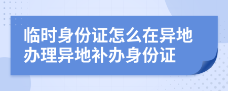 临时身份证怎么在异地办理异地补办身份证