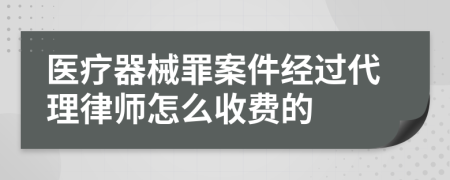 医疗器械罪案件经过代理律师怎么收费的