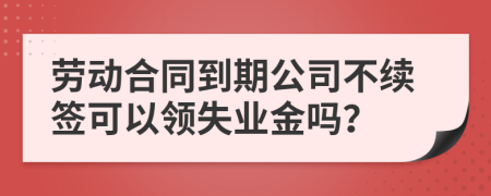 劳动合同到期公司不续签可以领失业金吗？