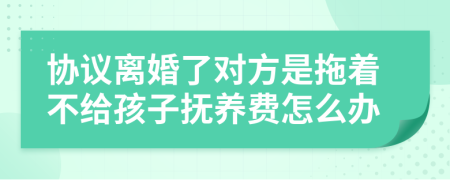 协议离婚了对方是拖着不给孩子抚养费怎么办