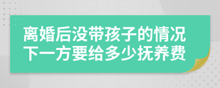 离婚后没带孩子的情况下一方要给多少抚养费