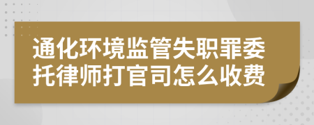 通化环境监管失职罪委托律师打官司怎么收费