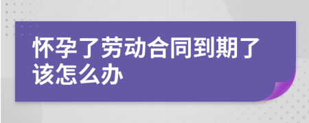怀孕了劳动合同到期了该怎么办