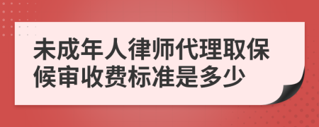 未成年人律师代理取保候审收费标准是多少