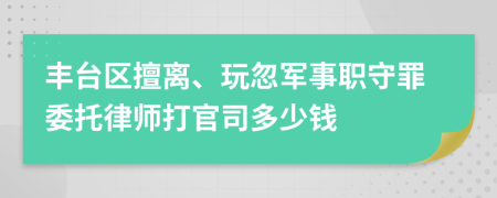 丰台区擅离、玩忽军事职守罪委托律师打官司多少钱