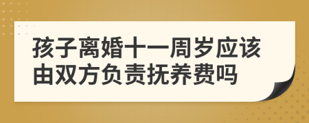 孩子离婚十一周岁应该由双方负责抚养费吗