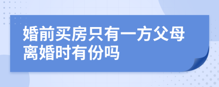 婚前买房只有一方父母离婚时有份吗