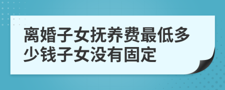 离婚子女抚养费最低多少钱子女没有固定