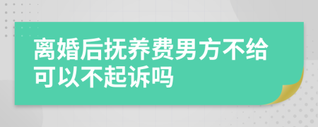 离婚后抚养费男方不给可以不起诉吗