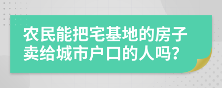 农民能把宅基地的房子卖给城市户口的人吗？