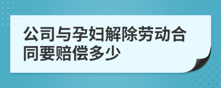 公司与孕妇解除劳动合同要赔偿多少