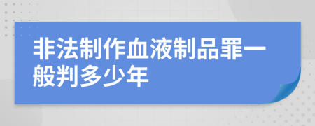 非法制作血液制品罪一般判多少年