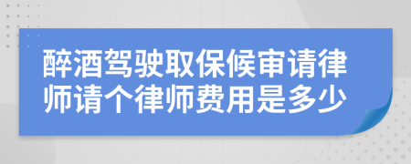 醉酒驾驶取保候审请律师请个律师费用是多少