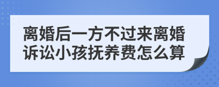 离婚后一方不过来离婚诉讼小孩抚养费怎么算