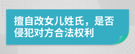 擅自改女儿姓氏，是否侵犯对方合法权利