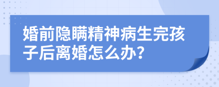 婚前隐瞒精神病生完孩子后离婚怎么办？