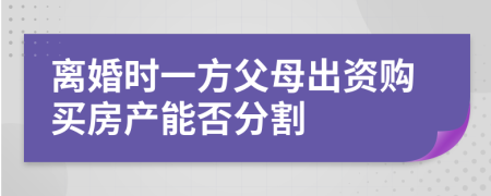 离婚时一方父母出资购买房产能否分割