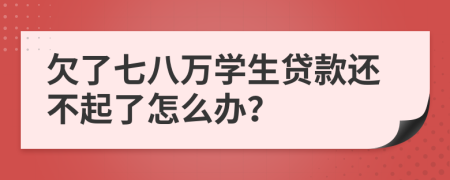 欠了七八万学生贷款还不起了怎么办？