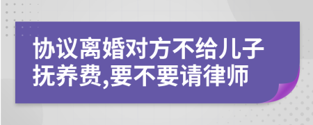 协议离婚对方不给儿子抚养费,要不要请律师