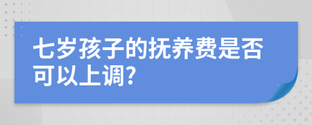 七岁孩子的抚养费是否可以上调?