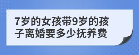 7岁的女孩带9岁的孩子离婚要多少抚养费