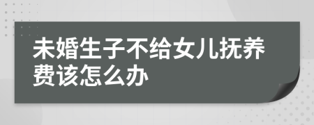 未婚生子不给女儿抚养费该怎么办