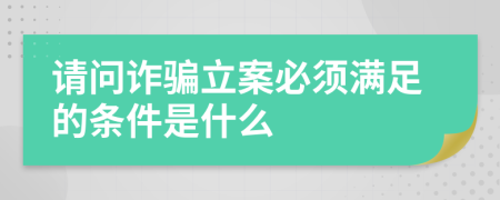 请问诈骗立案必须满足的条件是什么