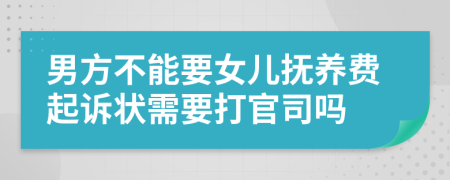 男方不能要女儿抚养费起诉状需要打官司吗