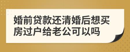 婚前贷款还清婚后想买房过户给老公可以吗