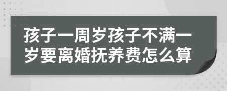 孩子一周岁孩子不满一岁要离婚抚养费怎么算