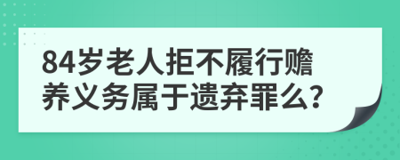 84岁老人拒不履行赡养义务属于遗弃罪么？