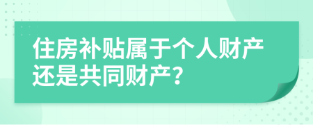 住房补贴属于个人财产还是共同财产？