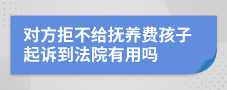 对方拒不给抚养费孩子起诉到法院有用吗