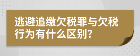逃避追缴欠税罪与欠税行为有什么区别？