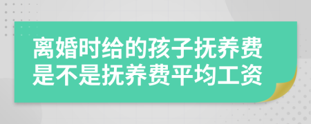 离婚时给的孩子抚养费是不是抚养费平均工资