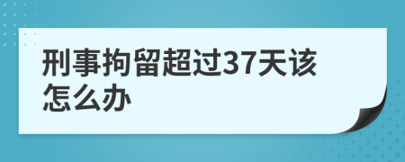 刑事拘留超过37天该怎么办